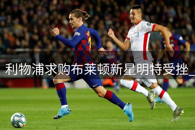 利物浦求购布莱顿新星明特受挫 两次报价未达预期