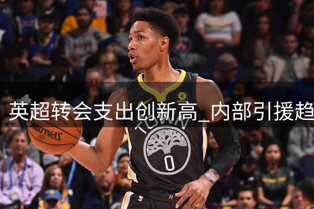 英超转会支出创新高 内部引援趋势显著